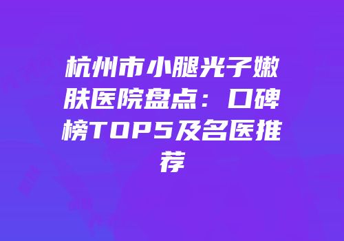 杭州市小腿光子嫩肤医院盘点：口碑榜TOP5及名医推荐