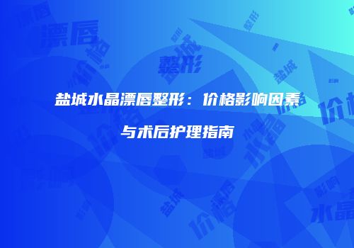 盐城水晶漂唇整形：价格影响因素与术后护理指南