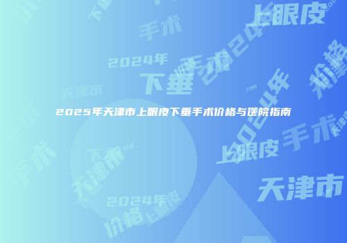 2025年天津市上眼皮下垂手术价格与医院指南