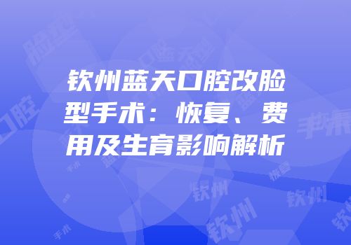 钦州蓝天口腔改脸型手术：恢复、费用及生育影响解析