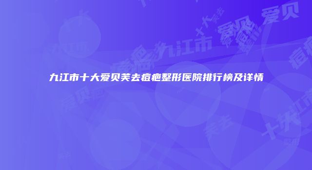九江市十大爱贝芙去痘疤整形医院排行榜及详情