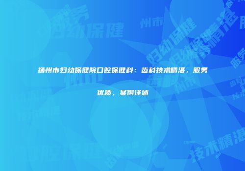 扬州市妇幼保健院口腔保健科：齿科技术精湛，服务优质，案例详述