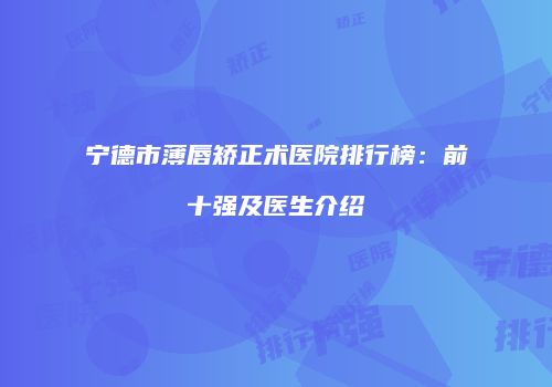 宁德市薄唇矫正术医院排行榜：前十强及医生介绍