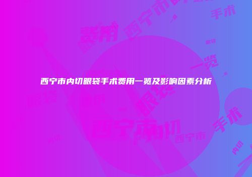 西宁市内切眼袋手术费用一览及影响因素分析