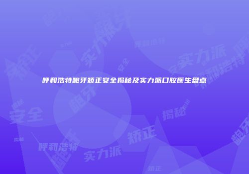 呼和浩特龅牙矫正安全揭秘及实力派口腔医生盘点