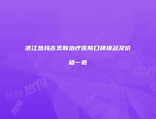 湛江热玛吉美肤治疗医院口碑排名及价格一览