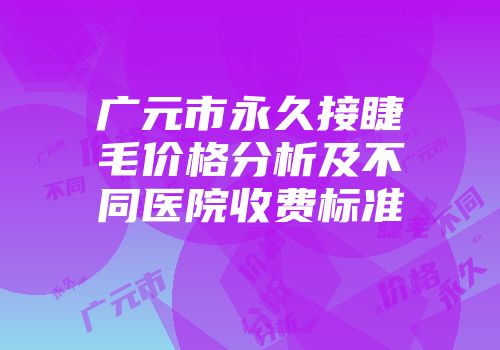 广元市永久接睫毛价格分析及不同医院收费标准