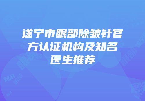 遂宁市眼部除皱针官方认证机构及知名医生推荐