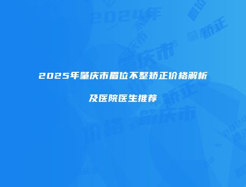 2025年肇庆市眉位不整矫正价格解析及医院医生推荐
