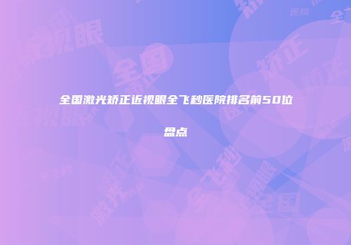 全国激光矫正近视眼全飞秒医院排名前50位盘点