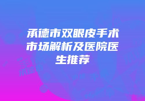 承德市双眼皮手术市场解析及医院医生推荐