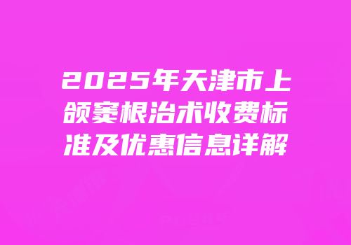 2025年天津市上颌窦根治术收费标准及优惠信息详解