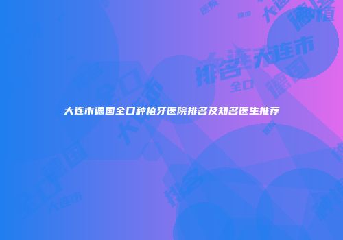大连市德国全口种植牙医院排名及知名医生推荐