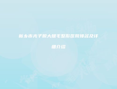 新乡市光子脱大腿毛整形医院排名及详细介绍