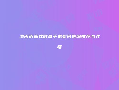 渭南市韩式颧骨手术整形医院推荐与详情
