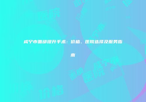 咸宁市面部提升手术：价格、医院选择及服务指南