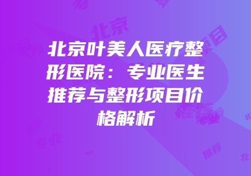 北京叶美人医疗整形医院：专业医生推荐与整形项目价格解析
