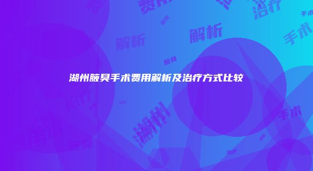湖州腋臭手术费用解析及治疗方式比较