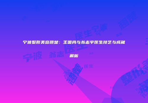 宁波整形美容翘楚：王国尚与翁志宇医生技艺与成就解析