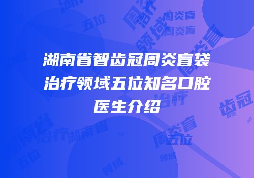 湖南省智齿冠周炎盲袋治疗领域五位知名口腔医生介绍