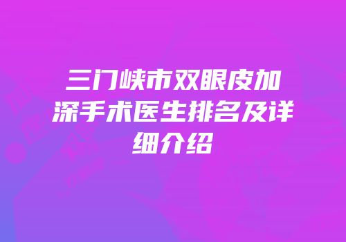 三门峡市双眼皮加深手术医生排名及详细介绍