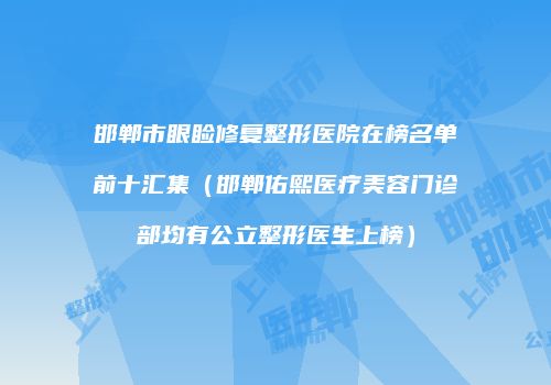 邯郸市眼睑修复整形医院在榜名单前十汇集（邯郸佑熙医疗美容门诊部均有公立整形医生上榜）