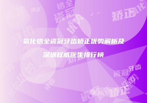 氧化锆全瓷冠牙齿矫正优势解析及深圳权威医生排行榜