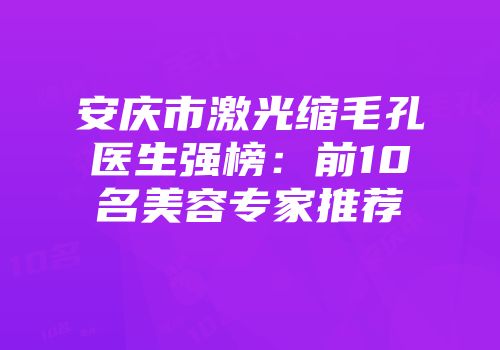安庆市激光缩毛孔医生强榜：前10名美容专家推荐