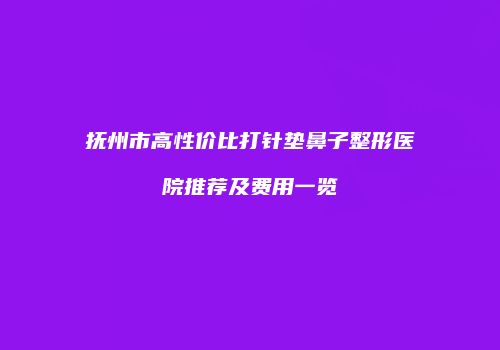 抚州市高性价比打针垫鼻子整形医院推荐及费用一览