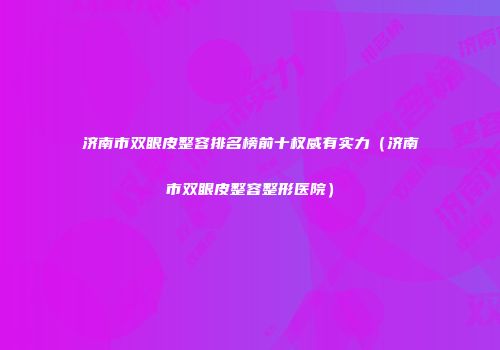 济南市双眼皮整容排名榜前十权威有实力（济南市双眼皮整容整形医院）