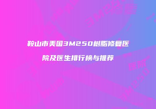 鞍山市美国3M250树脂修复医院及医生排行榜与推荐