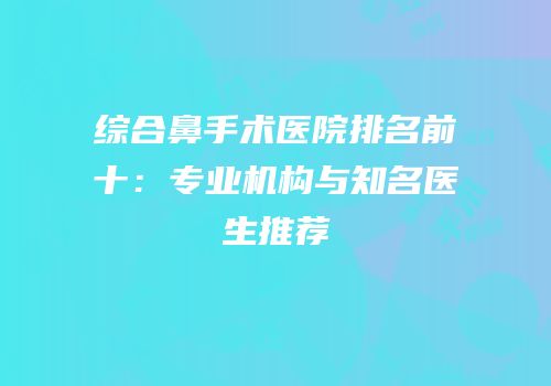 综合鼻手术医院排名前十：专业机构与知名医生推荐