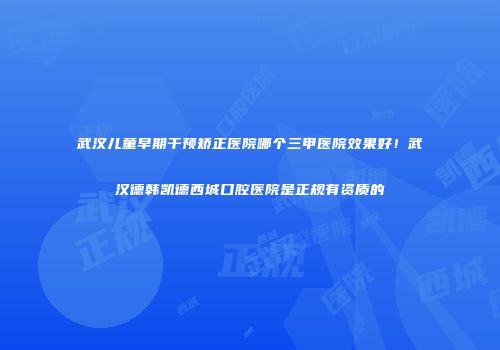 武汉儿童早期干预矫正医院哪个三甲医院效果好！武汉德韩凯德西城口腔医院是正规有资质的