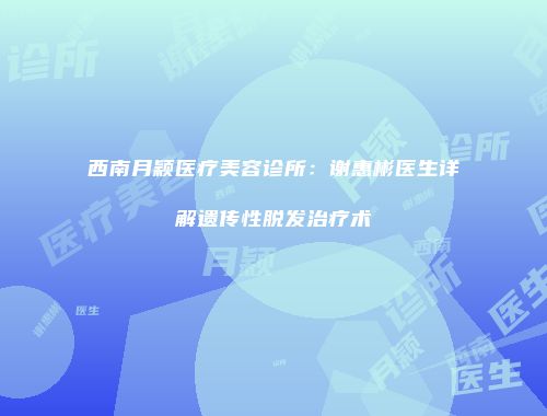 西南月颖医疗美容诊所：谢惠彬医生详解遗传性脱发治疗术