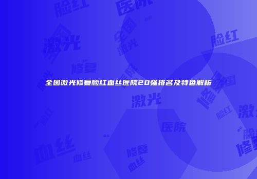 全国激光修复脸红血丝医院20强排名及特色解析