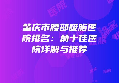 肇庆市腰部吸脂医院排名：前十佳医院详解与推荐