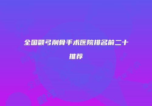 全国颧弓削骨手术医院排名前二十推荐