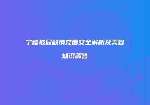宁德玻尿酸填充唇安全解析及美容知识解答