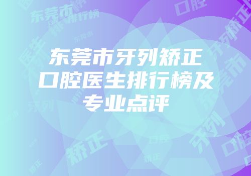 东莞市牙列矫正口腔医生排行榜及专业点评