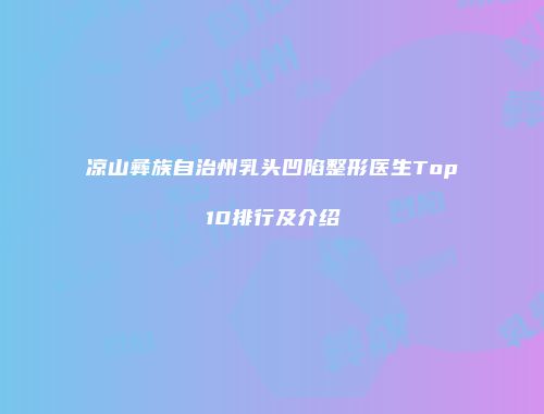 凉山彝族自治州乳头凹陷整形医生Top10排行及介绍