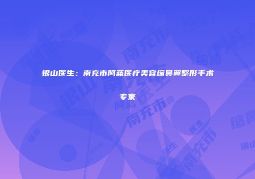 银山医生：南充市阿蓝医疗美容缩鼻翼整形手术专家