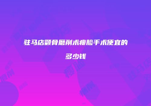 驻马店颧骨磨削术瘦脸手术便宜的多少钱