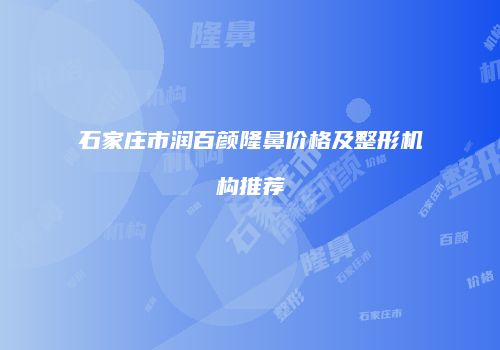 石家庄市润百颜隆鼻价格及整形机构推荐