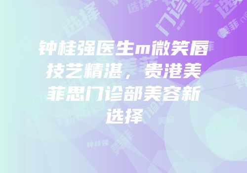 钟桂强医生m微笑唇技艺精湛，贵港美菲思门诊部美容新选择