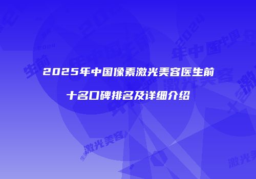 2025年中国像素激光美容医生前十名口碑排名及详细介绍