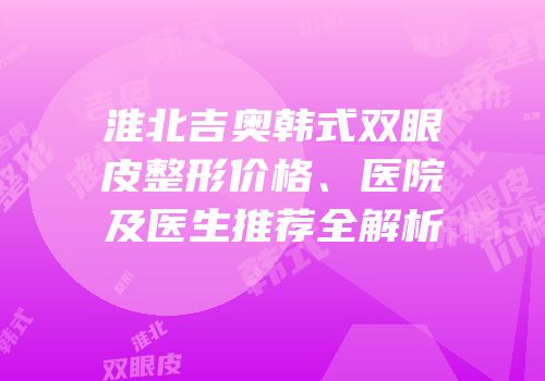 淮北吉奥韩式双眼皮整形价格、医院及医生推荐全解析