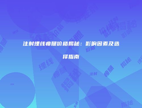 注射埋线瘦腿价格揭秘：影响因素及选择指南