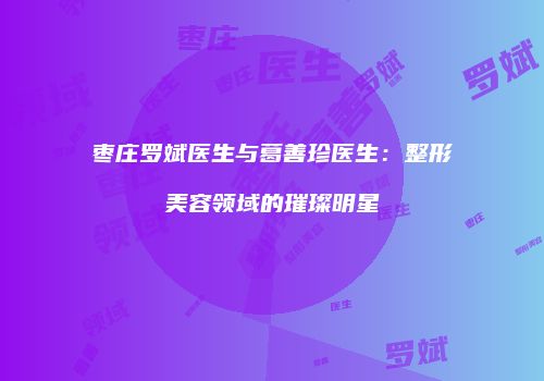 枣庄罗斌医生与葛善珍医生：整形美容领域的璀璨明星
