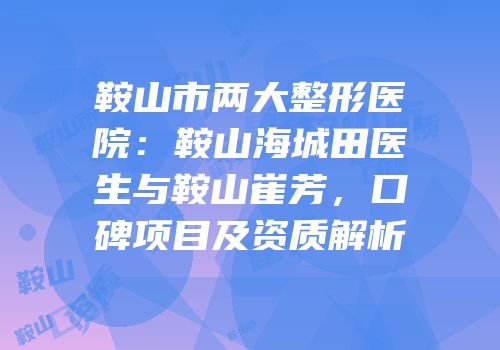 鞍山市两大整形医院：鞍山海城田医生与鞍山崔芳，口碑项目及资质解析