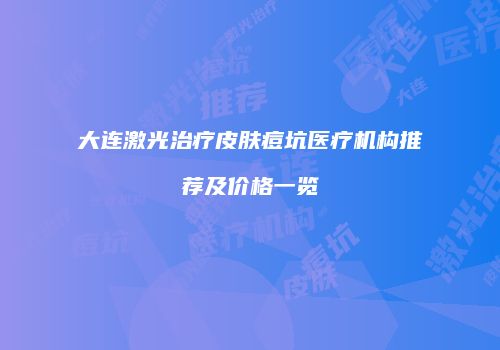 大连激光治疗皮肤痘坑医疗机构推荐及价格一览